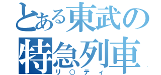 とある東武の特急列車（リ○ティ）