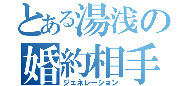 とある湯浅の婚約相手（ジェネレーション）