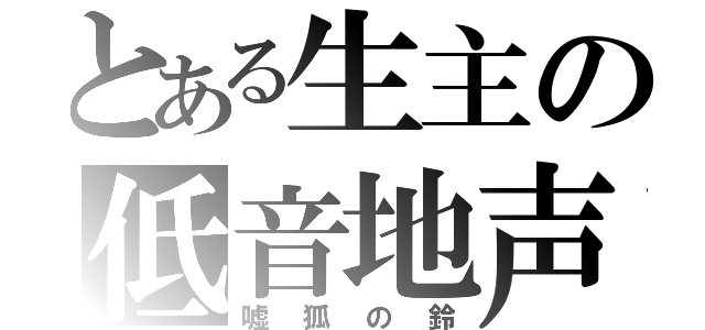 とある生主の低音地声（嘘狐の鈴）