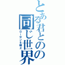 とある君とのの同じ世界（ローゼン＆萌ヱ）