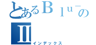 とあるＢｌｕ－のⅡ（インデックス）