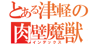 とある津軽の肉壁魔獣（インデックス）