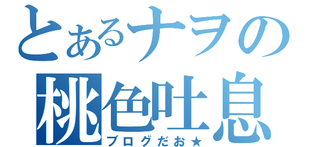 とあるナヲの桃色吐息（ブログだお★）