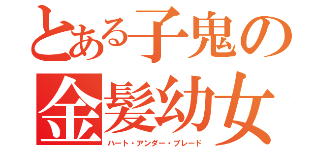 とある子鬼の金髪幼女（ハート・アンダー・ブレード）