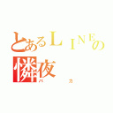 とあるＬＩＮＥの憐夜（バカ）