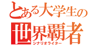 とある大学生の世界覇者（シナリオライター）