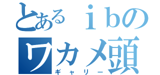 とあるｉｂのワカメ頭（ギャリー）