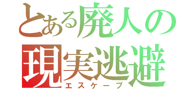 とある廃人の現実逃避（エスケープ）