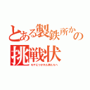 とある製鉄所か　らの挑戦状（モテにつかれた男たちへ）