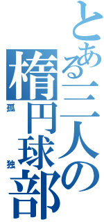 とある三人の楕円球部（孤独）