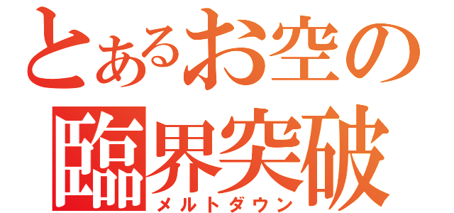 とあるお空の臨界突破（メルトダウン）