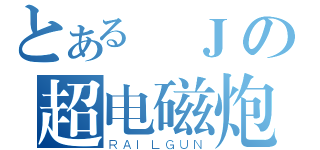 とある龍Ｊの超电磁炮（ＲＡＩＬＧＵＮ）