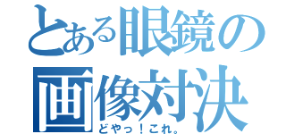 とある眼鏡の画像対決（どやっ！これ。）