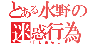 とある水野の迷惑行為（ＴＬ荒らし）