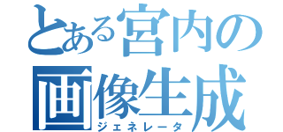 とある宮内の画像生成（ジェネレータ）