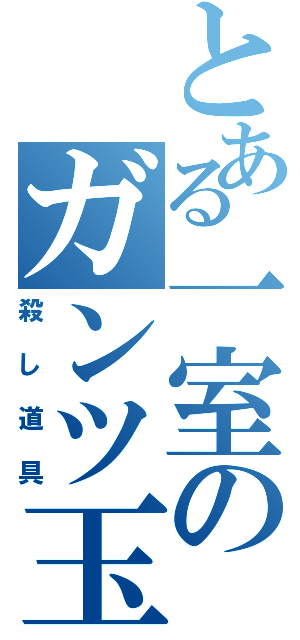 とある一室のガンツ玉（殺し道具）