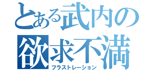 とある武内の欲求不満（フラストレーション）