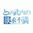 とある武内の欲求不満（フラストレーション）