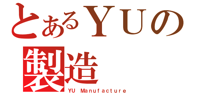 とあるＹＵの製造（ＹＵ Ｍａｎｕｆａｃｔｕｒｅ）