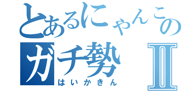 とあるにゃんこのガチ勢Ⅱ（はいかきん）