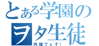 とある学園のヲタ生徒（内緒でぇす！）