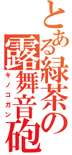 とある緑茶の露舞音砲（キノコガン）