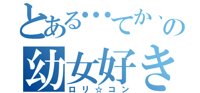 とある…てか、目の前のの幼女好き（ロリ☆コン）