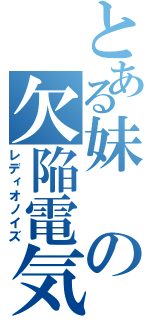 とある妹の欠陥電気（レディオノイズ）