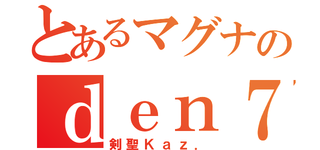 とあるマグナのｄｅｎ７（剣聖Ｋａｚ．）