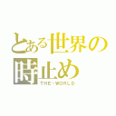 とある世界の時止め（ＴＨＥ・ＷＯＲＬＤ）