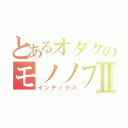 とあるオタクのモノノフⅡ（インデックス）