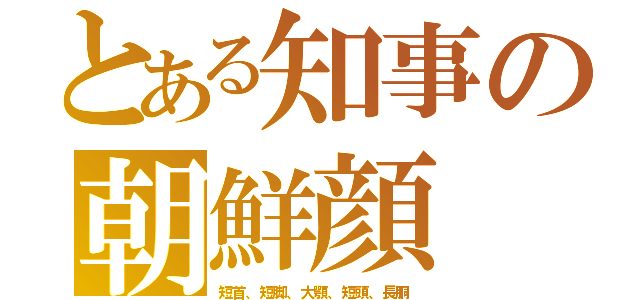 とある知事の朝鮮顔（短首、短脚、大顎、短頭、長胴）