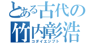 とある古代の竹内彰浩（コダイエジプト）