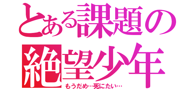 とある課題の絶望少年（もうだめ…死にたい…）