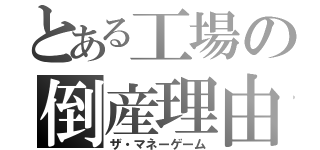 とある工場の倒産理由（ザ・マネーゲーム）