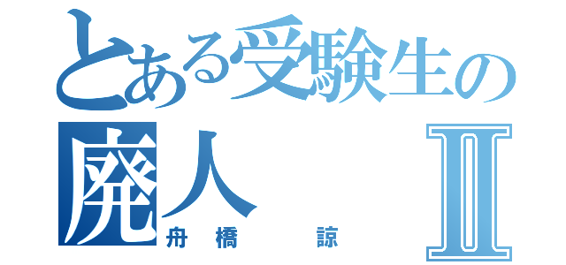 とある受験生の廃人Ⅱ（舟橋 諒）