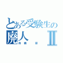 とある受験生の廃人Ⅱ（舟橋 諒）