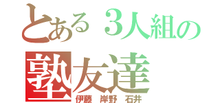 とある３人組の塾友達（伊藤　岸野　石井）