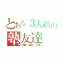 とある３人組の塾友達（伊藤　岸野　石井）