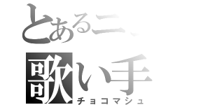 とあるニコ動の歌い手（チョコマシュ）