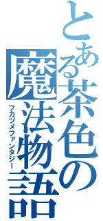 とある茶色の魔法物語（フカヅメファンタジー）