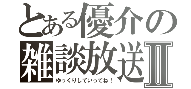 とある優介の雑談放送Ⅱ（ゆっくりしていってね！）