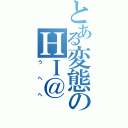 とある変態のＨＩ＠（うへへ）