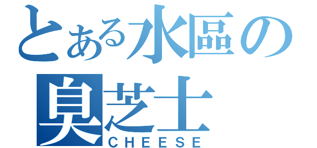 とある水區の臭芝士（ＣＨＥＥＳＥ）