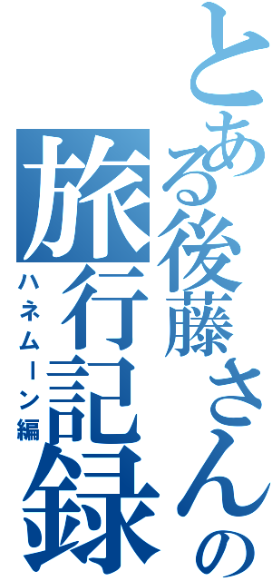 とある後藤さん家の旅行記録（ハネムーン編）