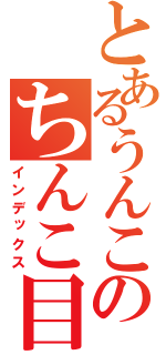 とあるうんこのちんこ目録（インデックス）