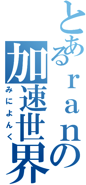 とあるｒａｎの加速世界（みによんく）