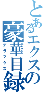 とあるエクスの豪華目録（デラックス）