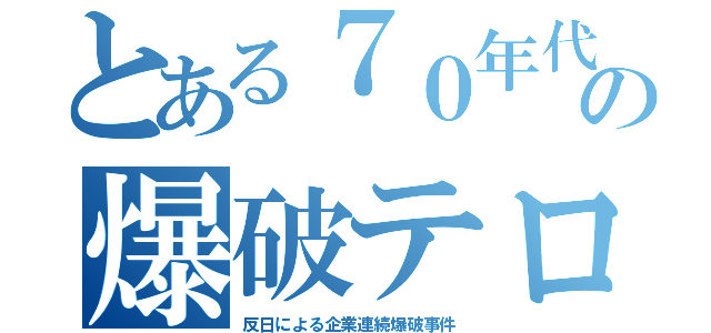 とある７０年代の爆破テロ（反日による企業連続爆破事件）