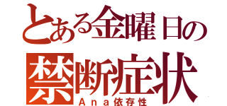 とある金曜日の禁断症状（Ａｎａ依存性）